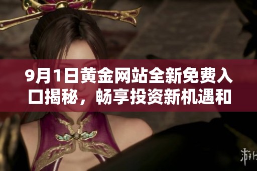 9月1日黃金網(wǎng)站全新免費(fèi)入口揭秘，暢享投資新機(jī)遇和福利盛宴