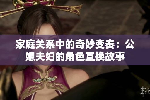 家庭關(guān)系中的奇妙變奏：公媳夫婦的角色互換故事