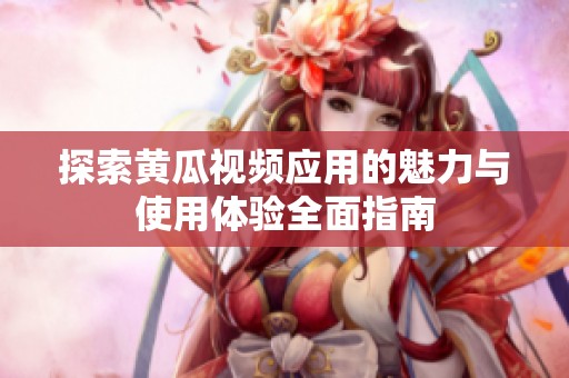 探索黃瓜視頻應(yīng)用的魅力與使用體驗全面指南