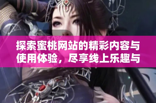 探索蜜桃網(wǎng)站的精彩內(nèi)容與使用體驗，盡享線上樂趣與便利