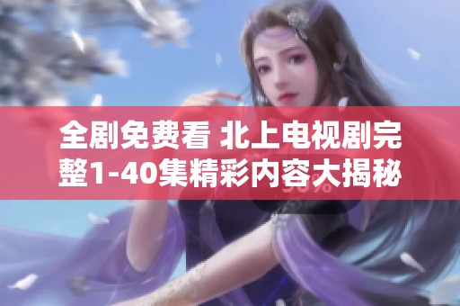 全劇免費(fèi)看 北上電視劇完整1-40集精彩內(nèi)容大揭秘