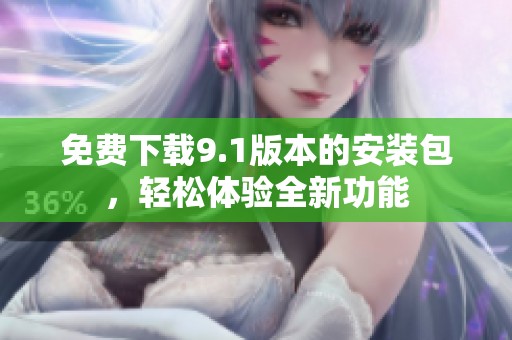 免費下載9.1版本的安裝包，輕松體驗全新功能