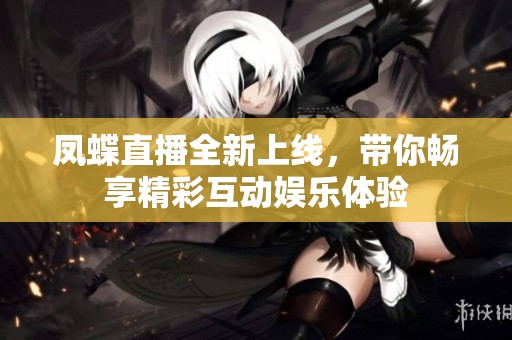 鳳蝶直播全新上線，帶你暢享精彩互動娛樂體驗