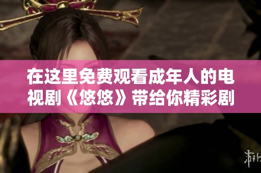 在這里免費觀看成年人的電視劇《悠悠》帶給你精彩劇情與感動