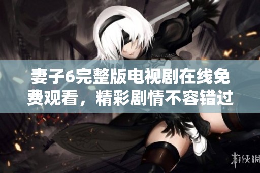 妻子6完整版電視劇在線免費(fèi)觀看，精彩劇情不容錯(cuò)過(guò)