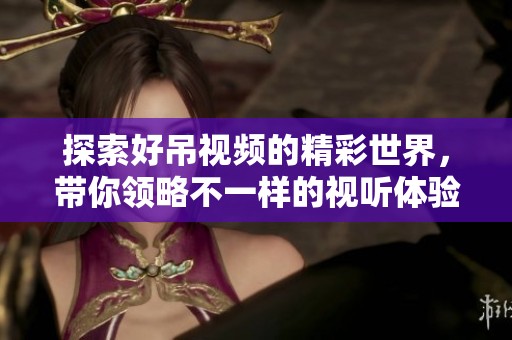 探索好吊視頻的精彩世界，帶你領略不一樣的視聽體驗與樂趣