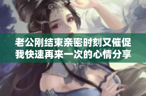 老公剛結(jié)束親密時(shí)刻又催促我快速再來一次的心情分享