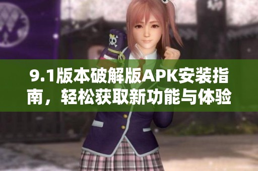 9.1版本破解版APK安裝指南，輕松獲取新功能與體驗(yàn)