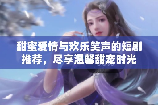 甜蜜愛情與歡樂笑聲的短劇推薦，盡享溫馨甜寵時(shí)光