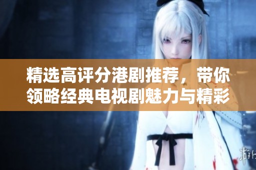 精選高評分港劇推薦，帶你領(lǐng)略經(jīng)典電視劇魅力與精彩劇情