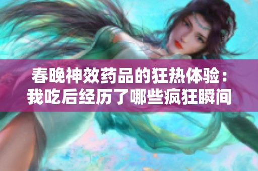 春晚神效藥品的狂熱體驗：我吃后經歷了哪些瘋狂瞬間