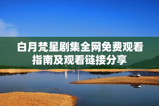 白月梵星劇集全網(wǎng)免費觀看指南及觀看鏈接分享