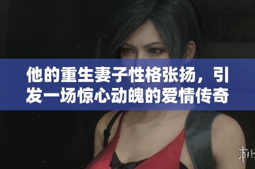 他的重生妻子性格張揚，引發(fā)一場驚心動魄的愛情傳奇