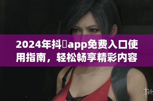 2024年抖抈app免費(fèi)入口使用指南，輕松暢享精彩內(nèi)容