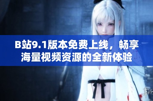 B站9.1版本免費上線，暢享海量視頻資源的全新體驗