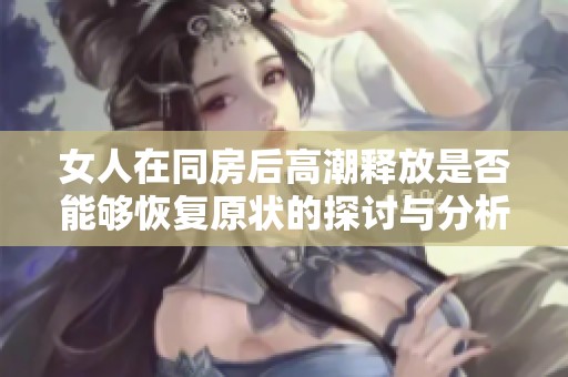 女人在同房后高潮釋放是否能夠恢復原狀的探討與分析