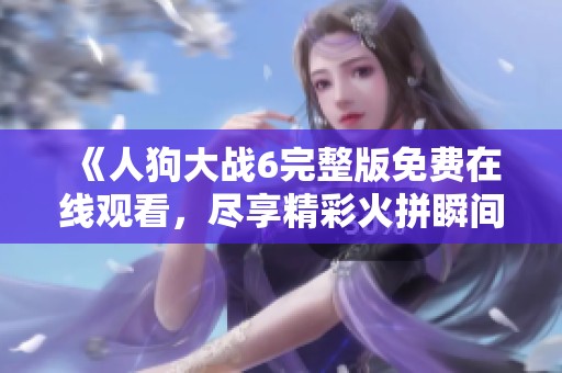 《人狗大戰(zhàn)6完整版免費(fèi)在線觀看，盡享精彩火拼瞬間》