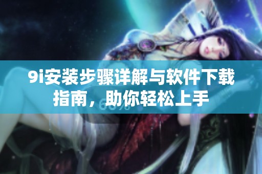 9i安裝步驟詳解與軟件下載指南，助你輕松上手