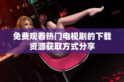 免費觀看熱門電視劇的下載資源獲取方式分享