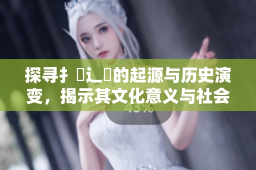探尋扌喿辶畐的起源與歷史演變，揭示其文化意義與社會影響