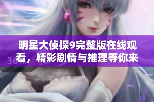 明星大偵探9完整版在線觀看，精彩劇情與推理等你來解鎖！
