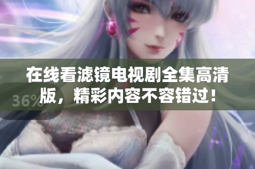 在線看濾鏡電視劇全集高清版，精彩內(nèi)容不容錯(cuò)過(guò)！
