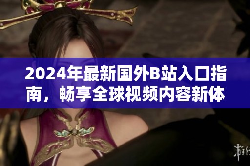 2024年最新國(guó)外B站入口指南，暢享全球視頻內(nèi)容新體驗(yàn)