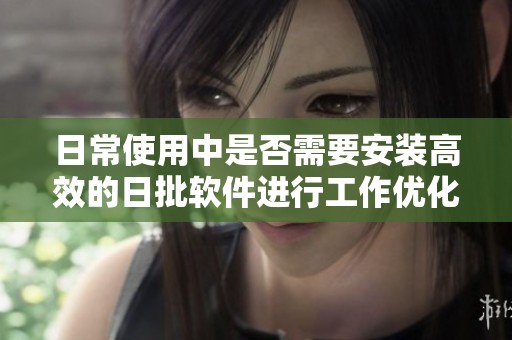 日常使用中是否需要安裝高效的日批軟件進行工作優(yōu)化