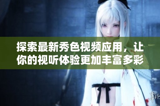 探索最新秀色視頻應(yīng)用，讓你的視聽體驗更加豐富多彩