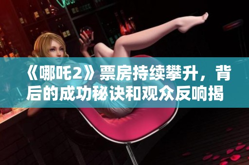 《哪吒2》票房持續(xù)攀升，背后的成功秘訣和觀眾反響揭秘