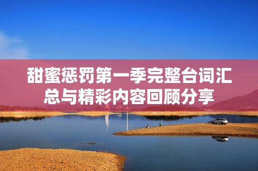 甜蜜懲罰第一季完整臺(tái)詞匯總與精彩內(nèi)容回顧分享