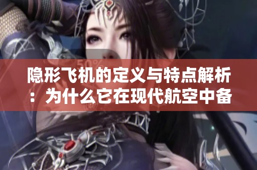 隱形飛機(jī)的定義與特點(diǎn)解析：為什么它在現(xiàn)代航空中備受關(guān)注