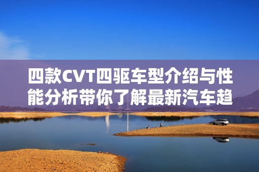 四款CVT四驅(qū)車型介紹與性能分析帶你了解最新汽車趨勢