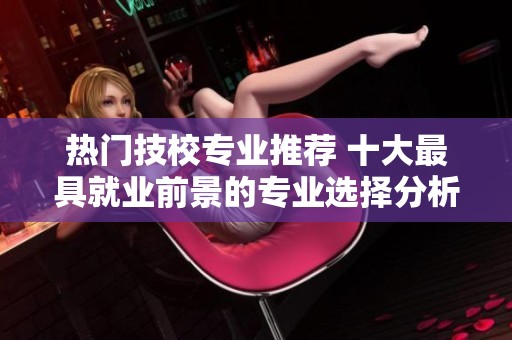 熱門技校專業(yè)推薦 十大最具就業(yè)前景的專業(yè)選擇分析