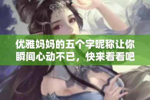 優(yōu)雅媽媽的五個(gè)字昵稱讓你瞬間心動(dòng)不已，快來看看吧