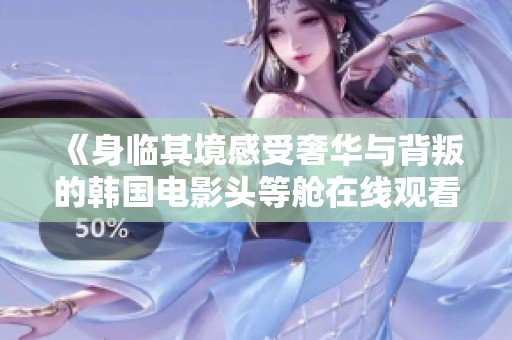 《身臨其境感受奢華與背叛的韓國(guó)電影頭等艙在線觀看》
