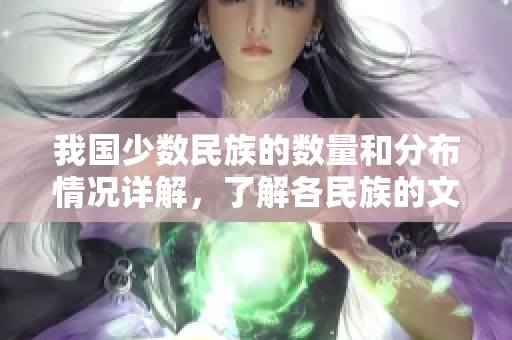 我國(guó)少數(shù)民族的數(shù)量和分布情況詳解，了解各民族的文化特色