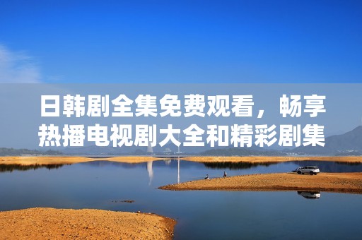 日韓劇全集免費(fèi)觀看，暢享熱播電視劇大全和精彩劇集推薦