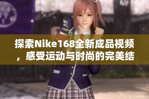 探索Nike168全新成品視頻，感受運動與時尚的完美結(jié)合