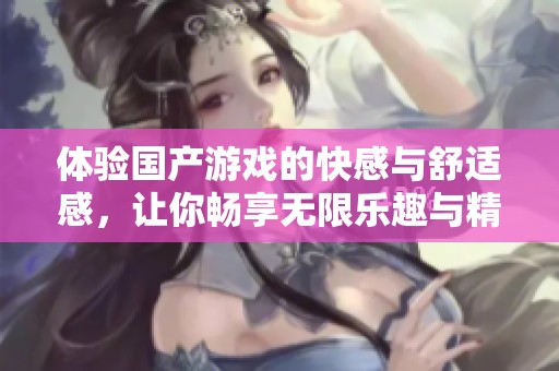 體驗(yàn)國產(chǎn)游戲的快感與舒適感，讓你暢享無限樂趣與精彩瞬間