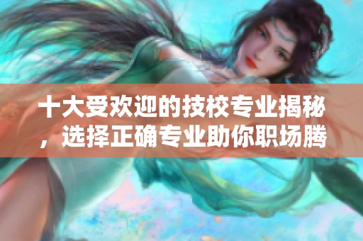 十大受歡迎的技校專業(yè)揭秘，選擇正確專業(yè)助你職場騰飛