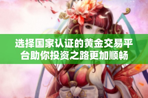 選擇國家認證的黃金交易平臺助你投資之路更加順暢