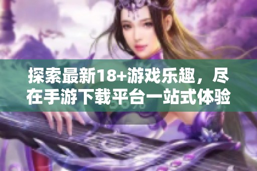 探索最新18+游戲樂趣，盡在手游下載平臺一站式體驗