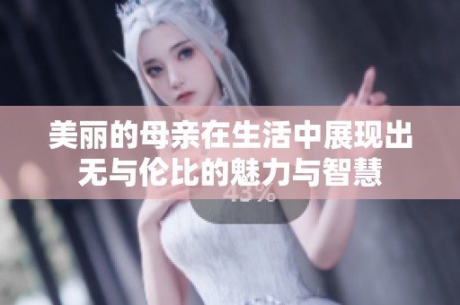 美麗的母親在生活中展現(xiàn)出無與倫比的魅力與智慧