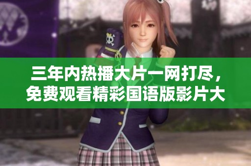三年內(nèi)熱播大片一網(wǎng)打盡，免費觀看精彩國語版影片大全