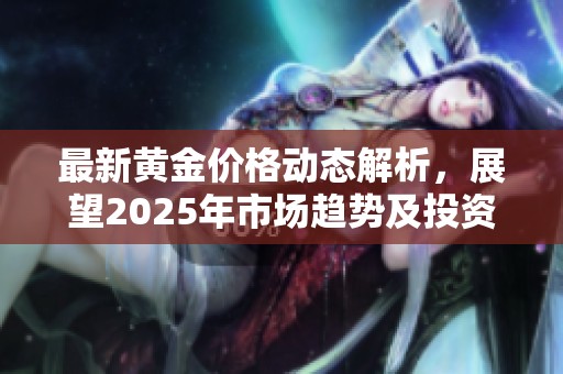 最新黃金價(jià)格動態(tài)解析，展望2025年市場趨勢及投資機(jī)會