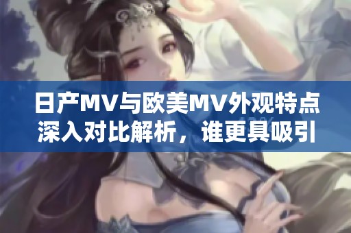 日產(chǎn)MV與歐美MV外觀特點(diǎn)深入對(duì)比解析，誰更具吸引力？