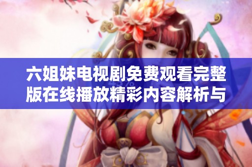 六姐妹電視劇免費觀看完整版在線播放精彩內(nèi)容解析與觀劇指南