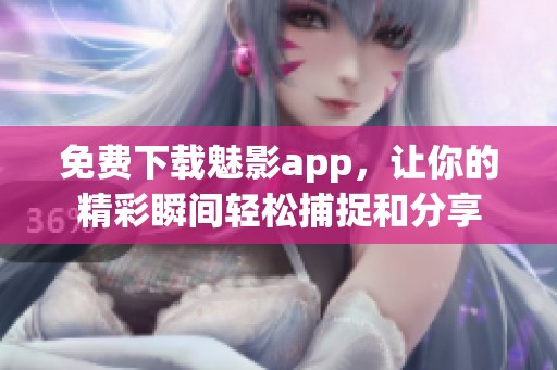 免費(fèi)下載魅影app，讓你的精彩瞬間輕松捕捉和分享