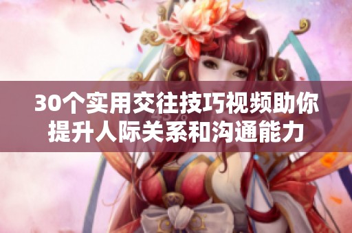 30個實用交往技巧視頻助你提升人際關系和溝通能力